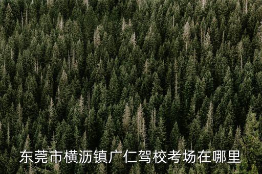 東莞市廣仁駕校地址，想知道 東莞市 厚街廣仁駕校 在哪C1多少錢