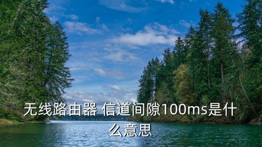 100ms，無線路由器 信道間隙100ms是什么意思