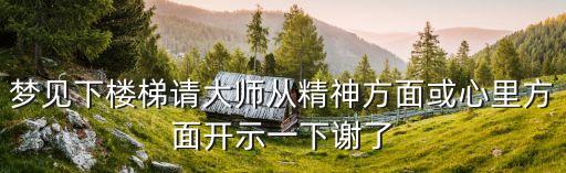 夢到下樓梯，夢見下樓梯請大師從精神方面或心里方面開示一下謝了