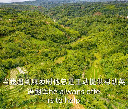 當我遇到麻煩時他總是主動提供幫助英語翻譯he alwans offers to help