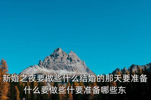 新婚快樂夜，新婚之夜要做些什么結(jié)婚的那天要準(zhǔn)備什么要做些什要準(zhǔn)備哪些東