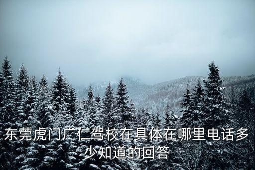 東莞虎門廣仁駕校在具體在哪里電話多少知道的回答