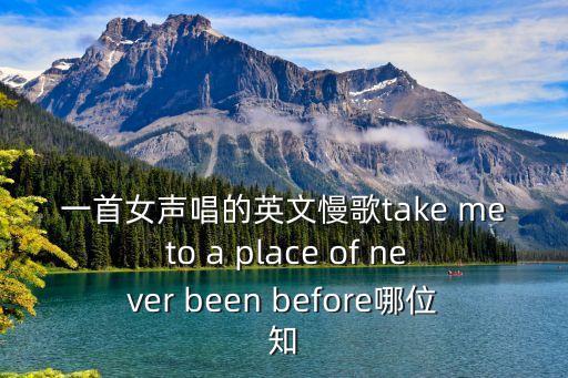 一首女聲唱的英文慢歌take me to a place of never been before哪位知