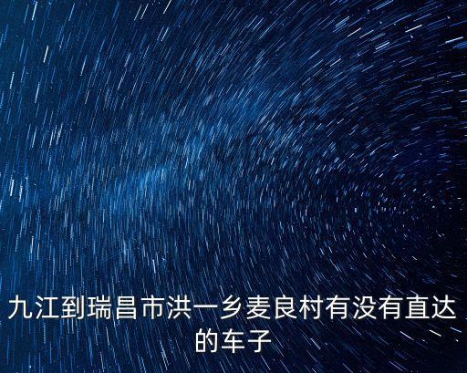 九江到瑞昌市洪一鄉(xiāng)麥良村有沒有直達的車子