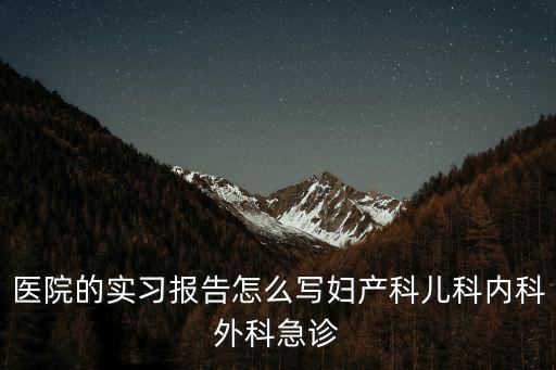 醫院的實習報告怎么寫婦產科兒科內科外科急診
