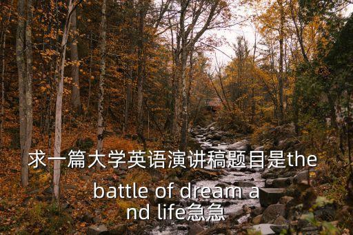 求一篇大學(xué)英語演講稿題目是the battle of dream and life急急