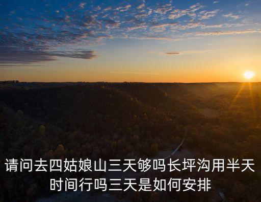 請問去四姑娘山三天夠嗎長坪溝用半天時間行嗎三天是如何安排