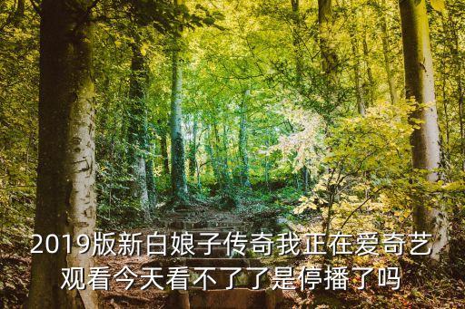 2019版新白娘子傳奇我正在愛奇藝觀看今天看不了了是停播了嗎