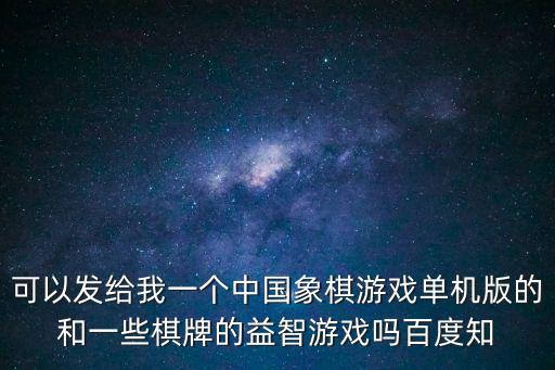 可以發給我一個中國象棋游戲單機版的和一些棋牌的益智游戲嗎百度知