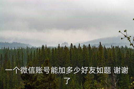 一個(gè)微信賬號(hào)能加多少好友如題 謝謝了