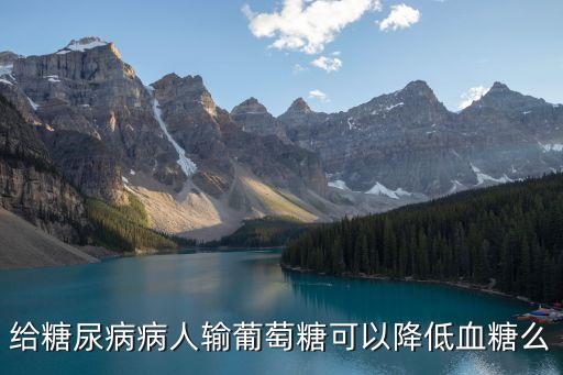 給糖尿病病人輸葡萄糖可以降低血糖么