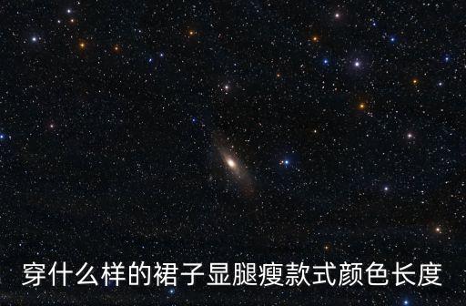 穿什么樣的裙子顯腿瘦款式顏色長(zhǎng)度