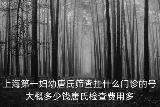上海市第一婦嬰保健院核酸檢測，上海第一婦幼唐氏篩查掛什么門診的號大概多少錢唐氏檢查費用多