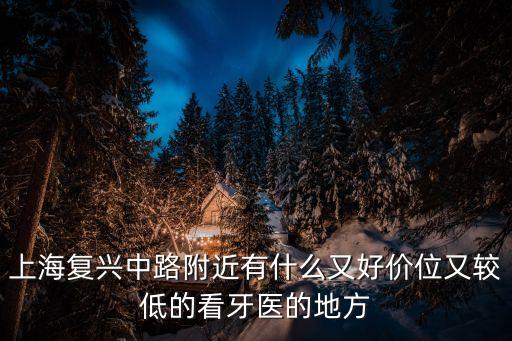 上海復興中路附近有什么又好價位又較低的看牙醫的地方