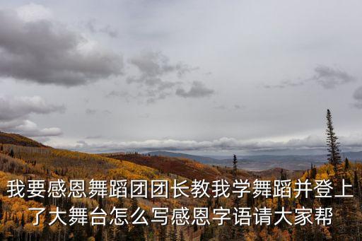 我要感恩舞蹈團(tuán)團(tuán)長(zhǎng)教我學(xué)舞蹈并登上了大舞臺(tái)怎么寫(xiě)感恩字語(yǔ)請(qǐng)大家?guī)? class=