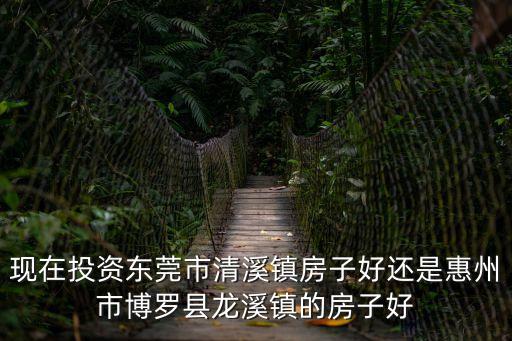 現(xiàn)在投資東莞市清溪鎮(zhèn)房子好還是惠州市博羅縣龍溪鎮(zhèn)的房子好