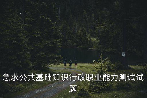 急求公共基礎知識行政職業(yè)能力測試試題