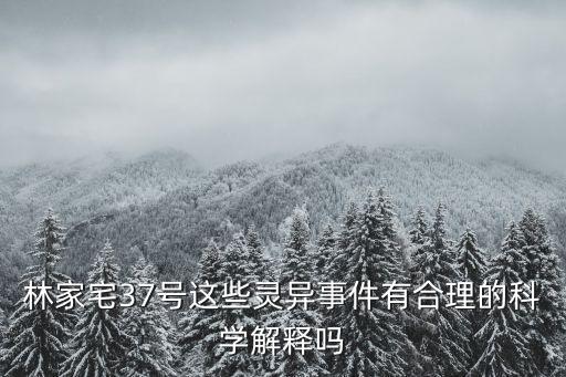林家宅37號，林家宅37號這些靈異事件有合理的科學解釋嗎