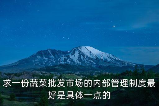 求一份蔬菜批發市場的內部管理制度最好是具體一點的