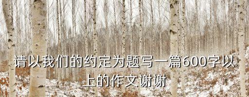 請以我們的約定為題寫一篇600字以上的作文謝謝