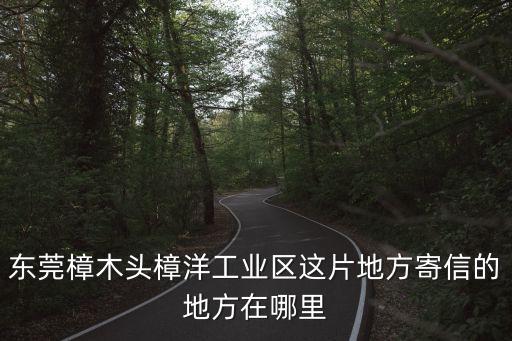 東莞樟木頭樟洋工業區這片地方寄信的地方在哪里