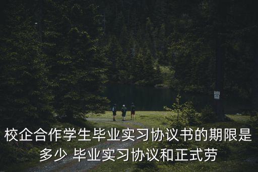 校企合作學生畢業實習協議書的期限是多少 畢業實習協議和正式勞