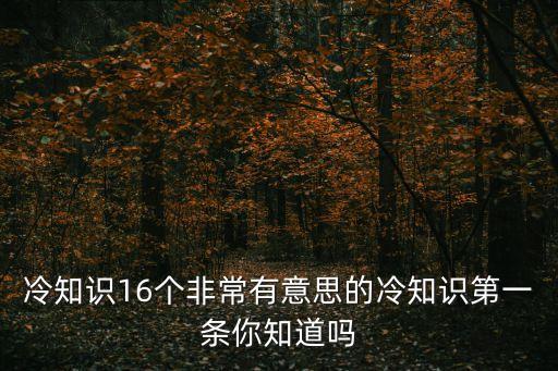 冷知識百科大全，冷知識16個非常有意思的冷知識第一條你知道嗎