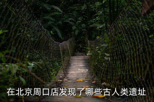 在北京周口店發現了哪些古人類遺址