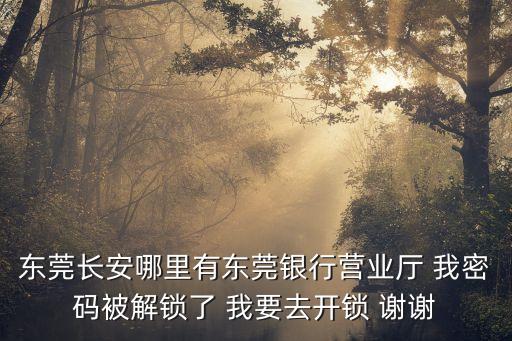 東莞長安哪里有東莞銀行營業廳 我密碼被解鎖了 我要去開鎖 謝謝