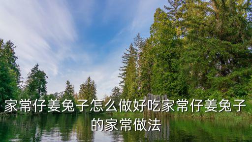 仔姜兔，仔姜兔的正宗做法仔姜兔怎樣做才好吃的做法步驟