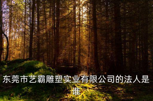 東莞市藝霸雕塑實業(yè)有限公司的法人是誰