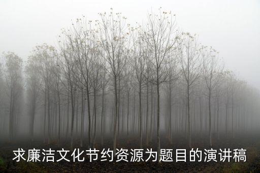 清廉演講稿，求廉潔文化節約資源為題目的演講稿
