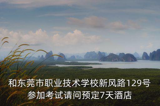 和東莞市職業(yè)技術(shù)學(xué)校新風(fēng)路129號(hào)參加考試請(qǐng)問預(yù)定7天酒店