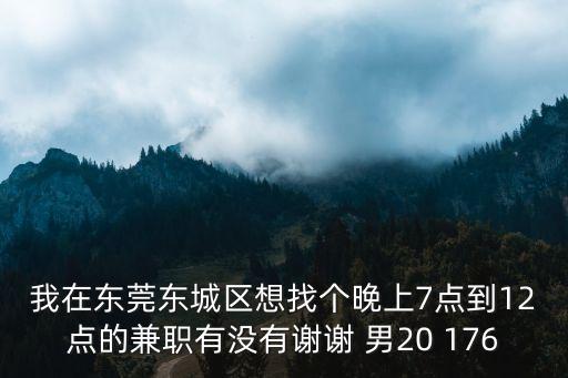 我在東莞東城區想找個晚上7點到12點的兼職有沒有謝謝 男20 176