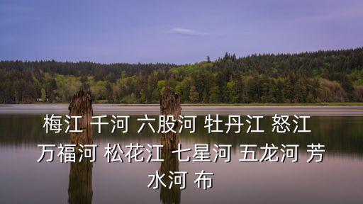 梅江 千河 六股河 牡丹江 怒江 萬福河 松花江 七星河 五龍河 芳水河 布