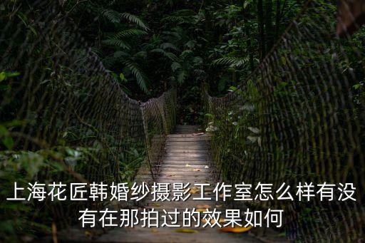 上海花匠韓婚紗攝影工作室怎么樣有沒有在那拍過的效果如何