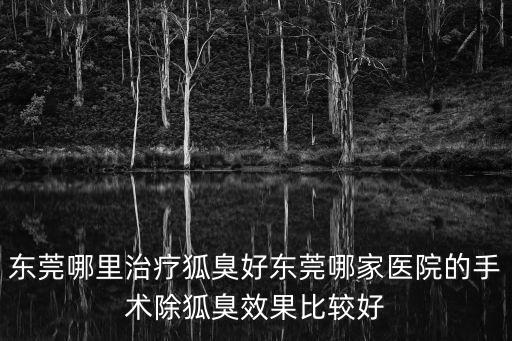東莞哪里治療狐臭好東莞哪家醫院的手術除狐臭效果比較好