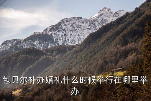 包貝爾補辦婚禮什么時候舉行在哪里舉辦