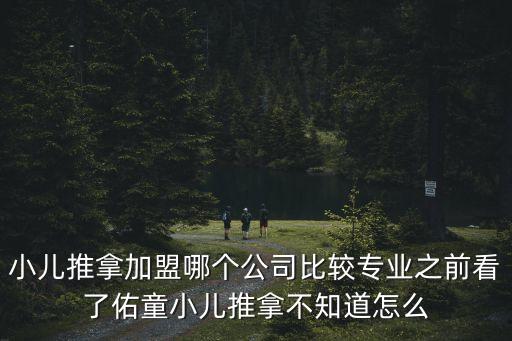 小兒推拿加盟哪個公司比較專業之前看了佑童小兒推拿不知道怎么