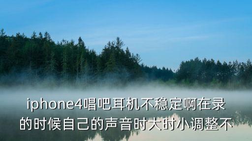 iphone4唱吧耳機(jī)不穩(wěn)定啊在錄的時(shí)候自己的聲音時(shí)大時(shí)小調(diào)整不