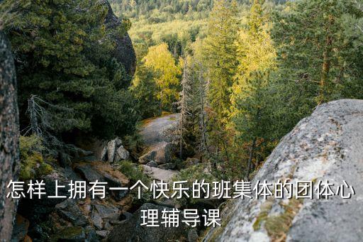 心理輔導課，怎樣上擁有一個快樂的班集體的團體心理輔導課