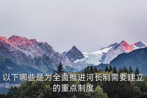 以下哪些是為全面推進(jìn)河長(zhǎng)制需要建立的重點(diǎn)制度