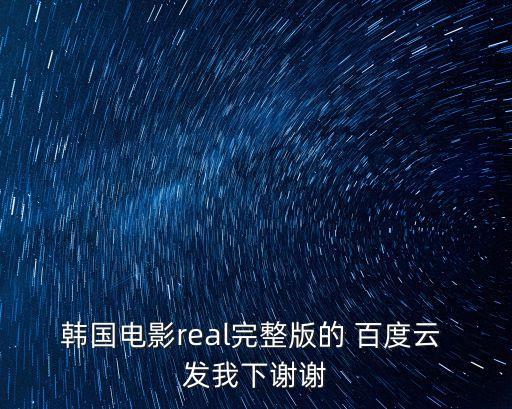 real未刪減版，韓國電影real完整版的 百度云 發(fā)我下謝謝