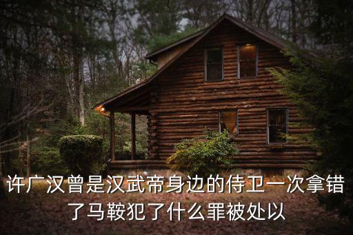 許廣漢曾是漢武帝身邊的侍衛一次拿錯了馬鞍犯了什么罪被處以