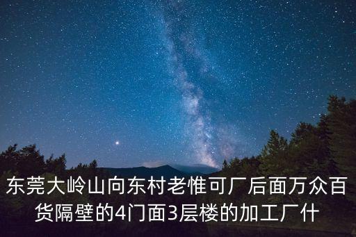 東莞大嶺山向東村老惟可廠后面萬眾百貨隔壁的4門面3層樓的加工廠什