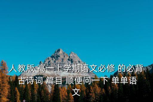 人教版 高一上學期語文必修 的必背 古詩詞 篇目 順便問一下 單單語文