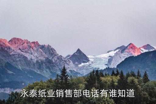 東莞永泰防偽印刷，永泰紙業(yè)銷售部電話有誰知道
