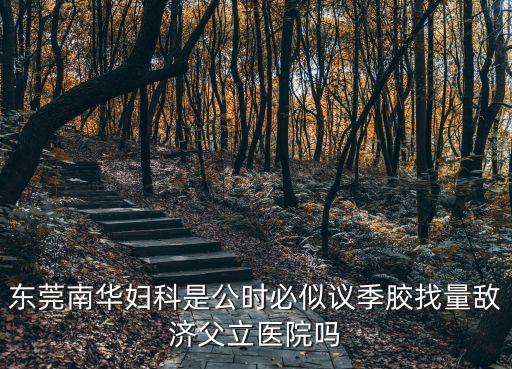 東莞南華婦科是公時必似議季膠找量敵濟父立醫院嗎
