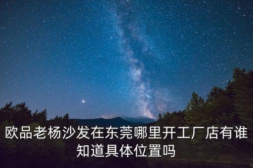 歐品老楊沙發(fā)在東莞哪里開工廠店有誰知道具體位置嗎