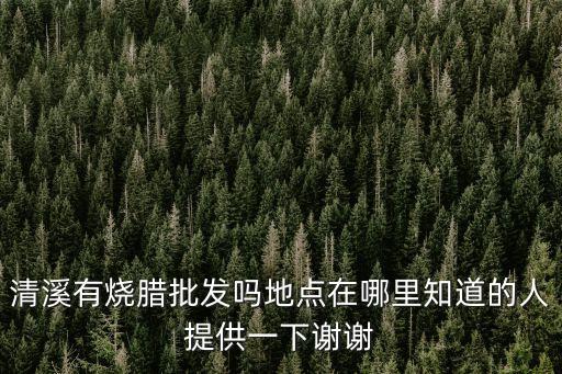 清溪有燒臘批發(fā)嗎地點(diǎn)在哪里知道的人提供一下謝謝